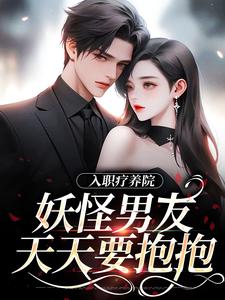 入职疗养院，妖怪男友天天要抱抱最新章节，入职疗养院，妖怪男友天天要抱抱免费阅读