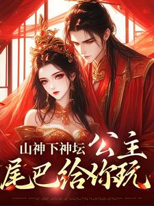 山神下神坛，公主，尾巴给你玩章节免费在线阅读，清瑶观南完结版