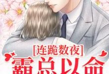 求连跪数夜，霸总以命换我重生小说的全文免费阅读链接-侠客文学