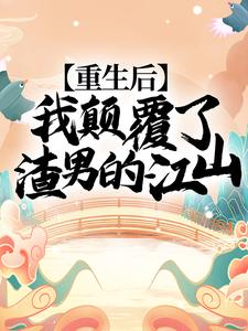 重生后，我颠覆了渣男的江山！小说最新更新在哪里？免费在线看