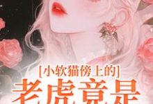 完结版《小软猫傍上的老虎竟是帝国大佬》免费阅读-侠客文学