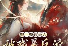 完结版《她,娇软美人,被残暴反派爆宠了》章节阅读-侠客文学