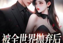 被全世界抛弃后，他救我出深渊连祁华西楼小说完结版章节在线阅读-侠客文学