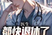医生：都快退休了，系统才来免费阅读，医生：都快退休了，系统才来章节目录-侠客文学