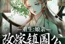 哪里能找到重生:娘亲改嫁镇国公,我成了贵女小说的全部章节?-侠客文学