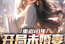 重返81年,开局未婚妻就跑了这本小说在哪里可以看?哪里有免费试读章节?-侠客文学