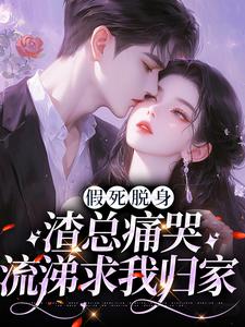 假死脱身，渣总痛哭流涕求我归家小说，假死脱身，渣总痛哭流涕求我归家免费阅读