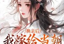 换亲后,我嫁给当朝第一大武将这本小说怎么样?免费在线阅读试试-侠客文学