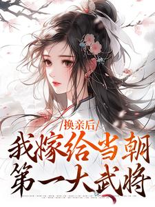 换亲后，我嫁给当朝第一大武将这本小说怎么样？免费在线阅读试试