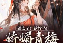 踹太子!诱竹马!娇媚青梅撩疯了小说完结了吗?在哪里可以免费读到?-侠客文学
