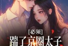 必须踹了京圈太子？我先怀个娃再说小说阅读，必须踹了京圈太子？我先怀个娃再说完结版-侠客文学