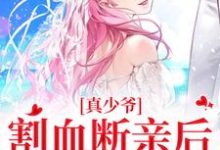 真少爷割血断亲后,全员火葬场这本小说在哪里可以看?哪里有免费试读章节?-侠客文学