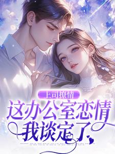完结版《上司撩情，这办公室恋情我谈定了》免费阅读