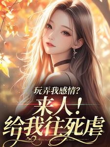 玩弄我感情？来人！给我往死虐小说，玩弄我感情？来人！给我往死虐免费阅读