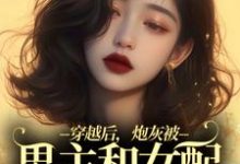 完结版《穿越后，炮灰被男主和女配要求站队》在线免费阅读-侠客文学