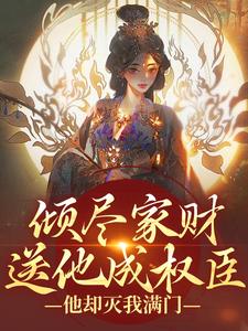 倾尽家财送他成权臣，他却灭我满门小说，倾尽家财送他成权臣，他却灭我满门免费阅读