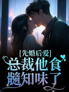 完结版《先婚后爱：总裁他食髓知味了》免费阅读