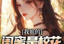 已完结小说《我姐的闺蜜是校花，她还喜欢我》章节免费阅读-侠客文学