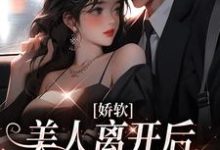 娇软美人离开后，总裁他后悔了小说最新章节在哪里可以读到？-侠客文学