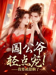 完结版《国公爷轻点宠！我要被甜齁了》章节阅读