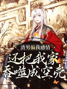 渣男骗我感情，还把我家吞噬成空壳最新章节，渣男骗我感情，还把我家吞噬成空壳免费阅读