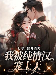 七零：踹开渣夫，我被纯情汉宠上天小说，七零：踹开渣夫，我被纯情汉宠上天在线阅读