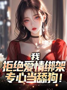 已完结小说《我，拒绝爱情绑架，专心当舔狗！》章节免费阅读