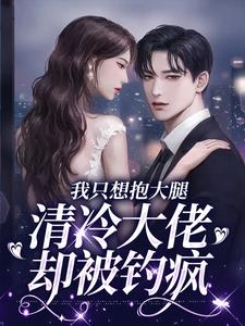 完结版《我只想抱大腿，清冷大佬却被钓疯》章节阅读