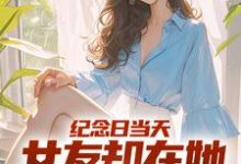 纪念日当天,女友却在她白月光身旁小说无弹窗阅读的网站推荐-侠客文学