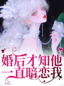 婚后才知他一直暗恋我这本小说怎么样？免费在线阅读试试