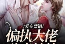 完结版《爱在禁锢:偏执大佬肆意掠抢》章节目录在线阅读-侠客文学
