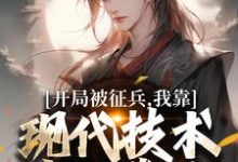 完结版《开局被征兵，我靠现代技术走上巅峰》免费阅读-侠客文学