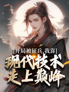 求开局被征兵，我靠现代技术走上巅峰小说的全文免费阅读链接