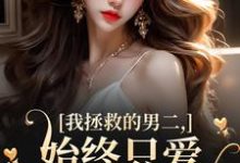 我拯救的男二，始终只爱白月光女主小说的免费电子版在哪里可以下载或阅读？-侠客文学