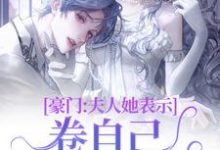 豪门：夫人她表示卷自己不如卷老公这本小说在哪里可以看？哪里有免费试读章节？-侠客文学