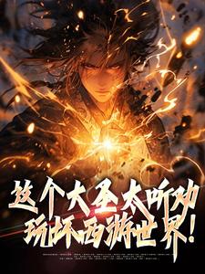 这个大圣太听劝，玩坏西游世界！小说最新更新在哪里？免费在线看