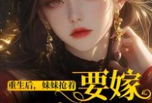 重生后,妹妹抢着要嫁最穷男人小说完结版章节免费阅读-侠客文学