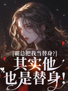 霸总把我当替身？其实他也是替身！小说的最新章节在哪里更新？免费追踪阅读