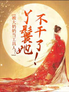 被大奶奶当工具人？丫鬟她不干了！小说的所有章节都能在哪里免费读到？