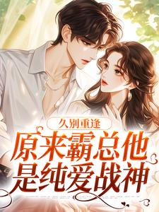 小说《久别重逢：原来霸总他是纯爱战神》章节免费阅读