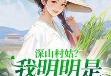 完结版《深山村姑？我明明是科研大佬》章节阅读-侠客文学