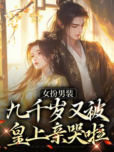 已完结小说《女扮男装，九千岁又被皇上亲哭啦》在线章节阅读