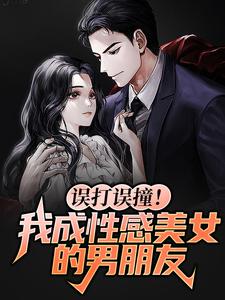 误打误撞！我成性感美女的男朋友小说，误打误撞！我成性感美女的男朋友最新章节