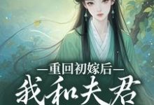 已完结小说《重回初嫁后,我和夫君如胶似漆》最新章节-侠客文学