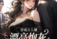 小说《穿成万人嫌，漂亮炮灰被反派强充》在线章节阅读-侠客文学