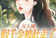 万人嫌假千金被赶走了，你们哭啥？小说全文阅读需要付费吗？寻找免费资源-侠客文学