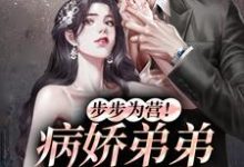 完结版《步步为营!病娇弟弟甜诱我》在线免费阅读-侠客文学