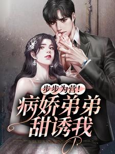 完结版《步步为营！病娇弟弟甜诱我》在线免费阅读