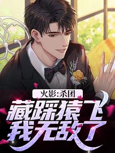 火影：杀团藏踩猿飞，我无敌了小说，火影：杀团藏踩猿飞，我无敌了在线阅读