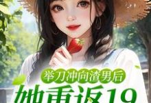 举刀冲向渣男后，她重返19逆天改命小说完结了吗？在哪里可以免费读到？-侠客文学